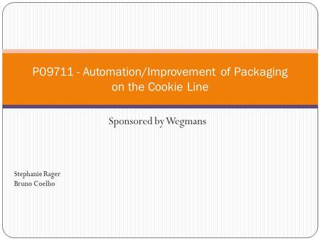Sponsored by Wegmans P09711 - Automation/Improvement of Packaging on the Cookie Line Stephanie Rager Bruno Coelho.