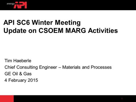 1 API SC6 Winter Meeting Update on CSOEM MARG Activities Tim Haeberle Chief Consulting Engineer – Materials and Processes GE Oil & Gas 4 February 2015.