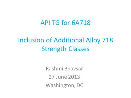 API TG for 6A718 Inclusion of Additional Alloy 718 Strength Classes Rashmi Bhavsar 27 June 2013 Washington, DC.