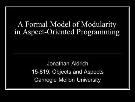 A Formal Model of Modularity in Aspect-Oriented Programming Jonathan Aldrich 15-819: Objects and Aspects Carnegie Mellon University.