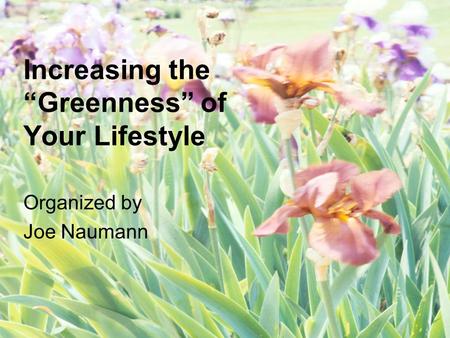 Increasing the “Greenness” of Your Lifestyle Organized by Joe Naumann.