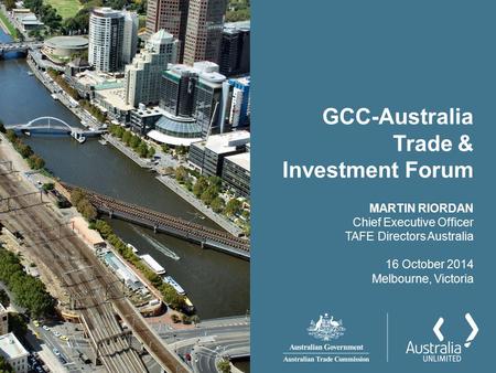 GCC-Australia Trade & Investment Forum MARTIN RIORDAN Chief Executive Officer TAFE Directors Australia 16 October 2014 Melbourne, Victoria.