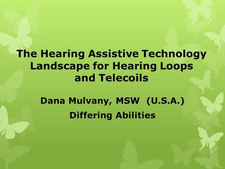 The Hearing Assistive Technology Landscape for Hearing Loops and Telecoils Dana Mulvany, MSW (U.S.A.) Differing Abilities.