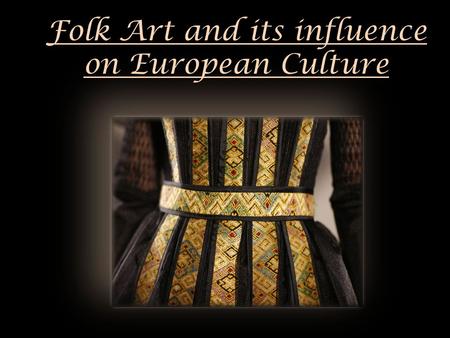 Folk Art and its influence on European Culture. The notion of folk art defines the creation that does not enroll in classical and modern arts, but in.