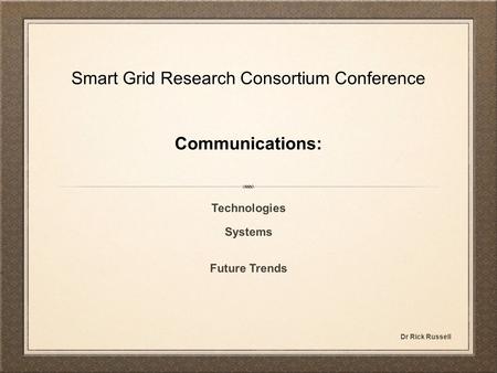 Smart Grid Research Consortium Conference Communications: Technologies Systems Future Trends Dr Rick Russell.