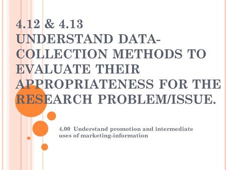 4.12 & 4.13 UNDERSTAND DATA-COLLECTION METHODS TO EVALUATE THEIR APPROPRIATENESS FOR THE RESEARCH PROBLEM/ISSUE. 4.00 Understand promotion and intermediate.