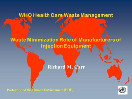 WHO Health Care Waste Management Waste Minimization Role of Manufacturers of Injection Equipment Protection of the Human Environment (PHE) Richard M. Carr.