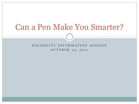 DISABILITY INFORMATION SESSION OCTOBER 25, 2011 Can a Pen Make You Smarter?