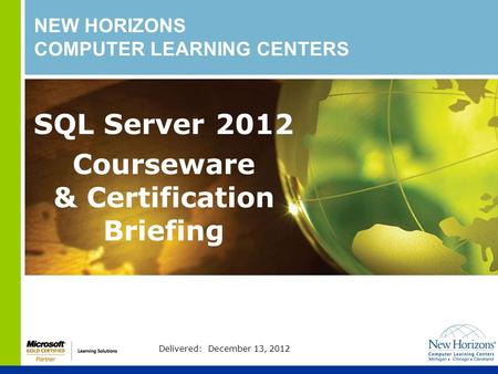 NEW HORIZONS COMPUTER LEARNING CENTERS SQL Server 2012 Courseware & Certification Briefing Delivered: December 13, 2012.