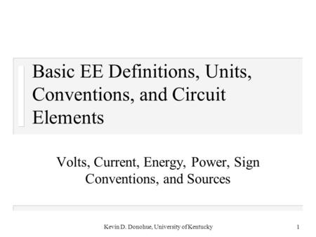 Kevin D. Donohue, University of Kentucky1 Basic EE Definitions, Units, Conventions, and Circuit Elements Volts, Current, Energy, Power, Sign Conventions,