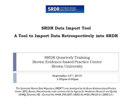 SRDR Quarterly Training Brown Evidence-based Practice Center Brown University September 12 th, 2014 1:00pm-2:00pm SRDR Data Import Tool A Tool to Import.