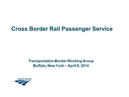 Cross Border Rail Passenger Service Transportation Border Working Group Buffalo, New York – April 8, 2014.