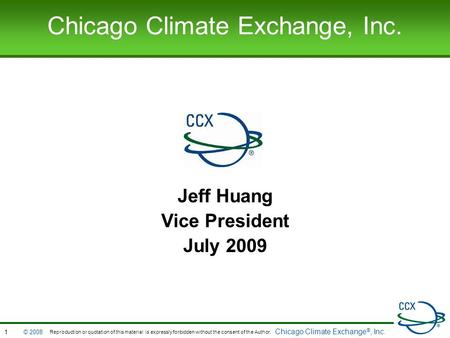 Chicago Climate Exchange ®, Inc. © 2008 Chicago Climate Exchange, Inc. Jeff Huang Vice President July 2009 1 Reproduction or quotation of this material.