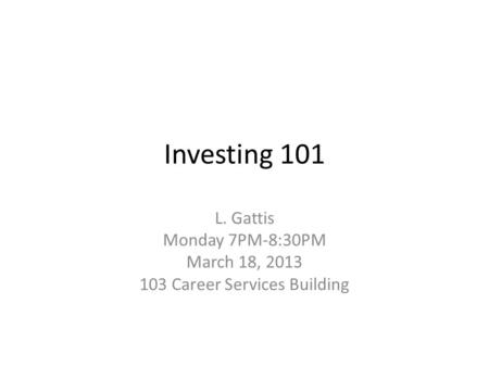 Investing 101 L. Gattis Monday 7PM-8:30PM March 18, 2013 103 Career Services Building.