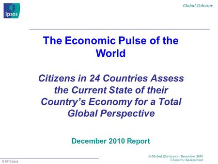 © 2010 Ipsos A - December 2010 Economic Assessment The Economic Pulse of the World Citizens in 24 Countries Assess the Current.