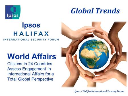 Global Trends Ipsos / Halifax International Security Forum Ipsos World Affairs Citizens in 24 Countries Assess Engagement in International Affairs for.