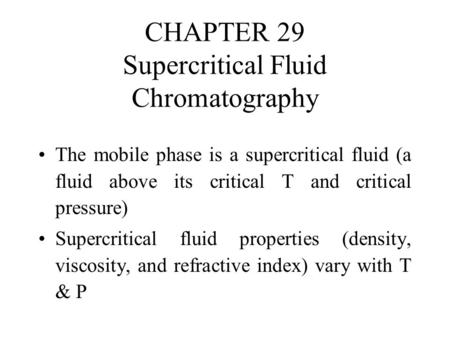 CHAPTER 29 Supercritical Fluid Chromatography The mobile phase is a supercritical fluid (a fluid above its critical T and critical pressure) Supercritical.