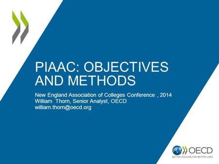 PIAAC: OBJECTIVES AND METHODS New England Association of Colleges Conference, 2014 William Thorn, Senior Analyst, OECD