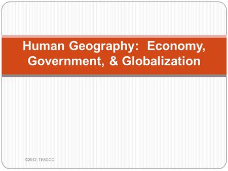 Human Geography: Economy, Government, & Globalization ©2012, TESCCC.