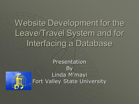 Website Development for the Leave/Travel System and for Interfacing a Database PresentationBy Linda M’mayi Fort Valley State University.