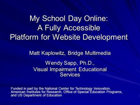My School Day Online: A Fully Accessible Platform for Website Development Matt Kaplowitz, Bridge Multimedia Wendy Sapp, Ph.D., Visual Impairment Educational.