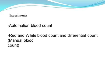 -Automation blood count -Red and White blood count and differential count (Manual blood count) Experiment: