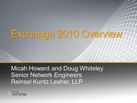 Exchange 2010 Overview Micah Howard and Doug Whiteley Senior Network Engineers Reinsel Kuntz Lesher, LLP.