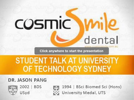 Click anywhere to start the presentation. DR. JASON PANG www.cosmicsmile.com.au 1994 | BSci Biomed Sci (Hons) University Medal, UTS 2002 | BDS USyd.
