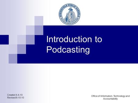 Created 4-4-10 Revised 6-10-10 Office of Information, Technology and Accountability Introduction to Podcasting.