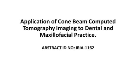 Application of Cone Beam Computed Tomography Imaging to Dental and Maxillofacial Practice. ABSTRACT ID NO: IRIA-1162.