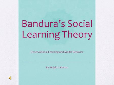 Bandura’s Social Learning Theory Observational Learning and Model Behavior By: Brigid Callahan.