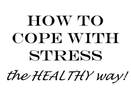 How to Cope with Stress the HEALTHY way!. 1. Don’t let stress take over! Some stress is good – it can keep you motivated and focused. But too much stress.