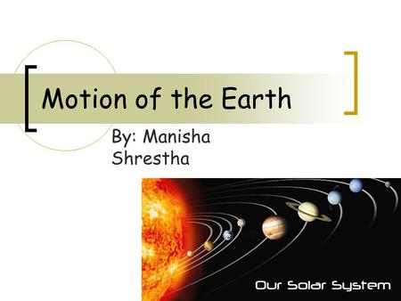 Motion of the Earth By: Manisha Shrestha. Review What does the solar system consist of? What is at the center of the solar system? Sun 1) Sun 2) Planets.