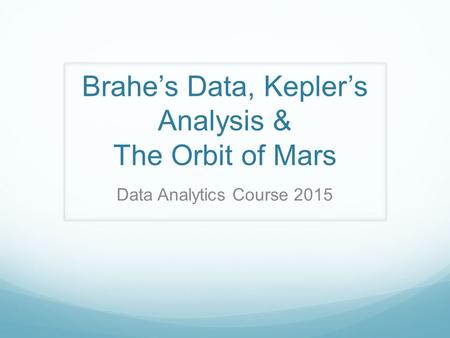 Brahe’s Data, Kepler’s Analysis & The Orbit of Mars Data Analytics Course 2015.