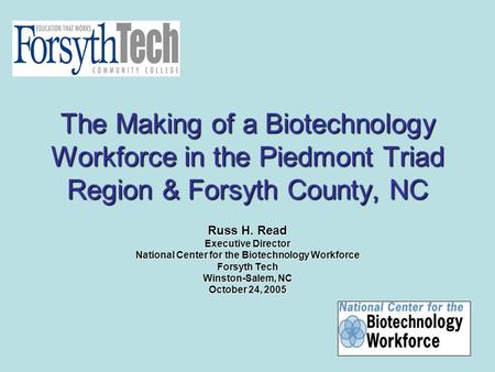 The Making of a Biotechnology Workforce in the Piedmont Triad Region & Forsyth County, NC Russ H. Read Executive Director National Center for the Biotechnology.