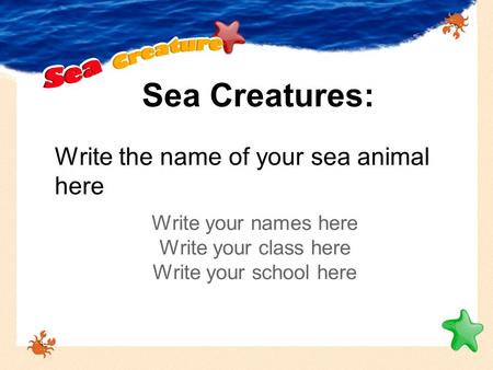 Sea Creatures: Write your names here Write your class here Write your school here Write the name of your sea animal here.