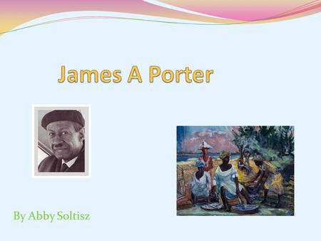 By Abby Soltisz. About James A Porter Born on December 22, 1905 Also known as the Father of African-American art history Graduated from Armstrong Manual.