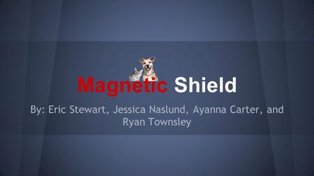 Magnetic Shield By: Eric Stewart, Jessica Naslund, Ayanna Carter, and Ryan Townsley.