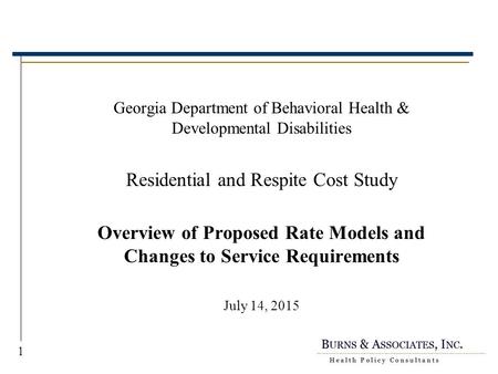 July 9, 2015 Georgia Department of Behavioral Health & Developmental Disabilities Residential and Respite Cost Study Overview of Proposed Rate Models.