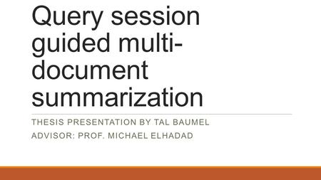 Query session guided multi- document summarization THESIS PRESENTATION BY TAL BAUMEL ADVISOR: PROF. MICHAEL ELHADAD.