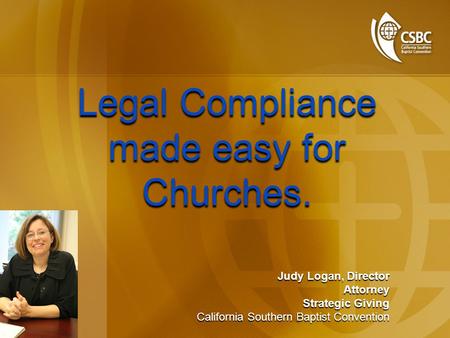 Legal Compliance made easy for Churches. Legal Compliance made easy for Churches. Judy Logan, Director Attorney Strategic Giving California Southern Baptist.