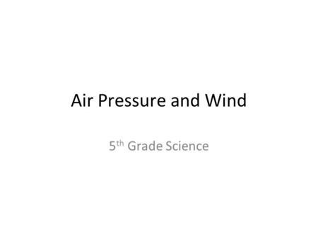Air Pressure and Wind 5 th Grade Science. Changes in Air Pressure Volume Elevation Humidity –Water vapor molecules weigh less than oxygen –Moist air has.