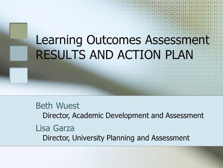 Learning Outcomes Assessment RESULTS AND ACTION PLAN Beth Wuest Director, Academic Development and Assessment Lisa Garza Director, University Planning.