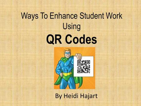 Ways To Enhance Student Work Using QR Codes By Heidi Hajart.