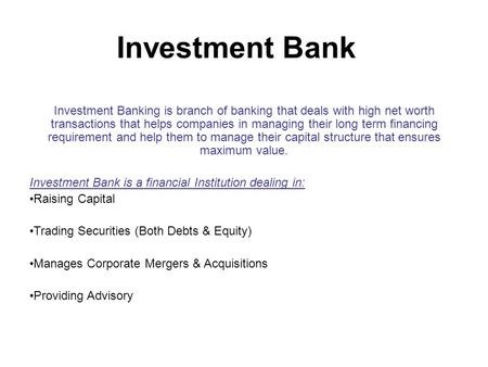 Investment Bank Investment Banking is branch of banking that deals with high net worth transactions that helps companies in managing their long term financing.