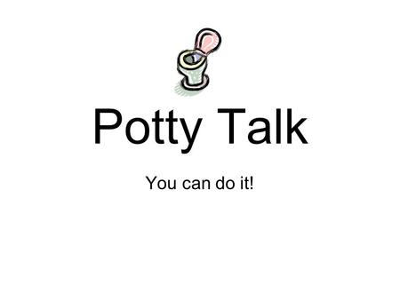 Potty Talk You can do it!. Get a plan and go for it! Take the plunge! Take the plunge! Make sure that behavior is under control. Make sure there aren’t.