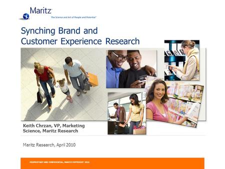 Maritz Research, April 2010 Synching Brand and Customer Experience Research PROPRIETARY AND CONFIDENTIAL, MARITZ COPYRIGHT 2010 Keith Chrzan, VP, Marketing.