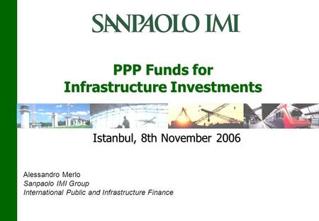 PPP Funds for Infrastructure Investments Istanbul, 8th November 2006 Alessandro Merlo Sanpaolo IMI Group International Public and Infrastructure Finance.