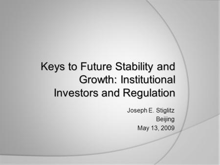 Joseph E. Stiglitz Beijing May 13, 2009 Keys to Future Stability and Growth: Institutional Investors and Regulation.