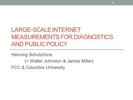 LARGE-SCALE INTERNET MEASUREMENTS FOR DIAGNOSTICS AND PUBLIC POLICY Henning Schulzrinne (+ Walter Johnston & James Miller) FCC & Columbia University 1.